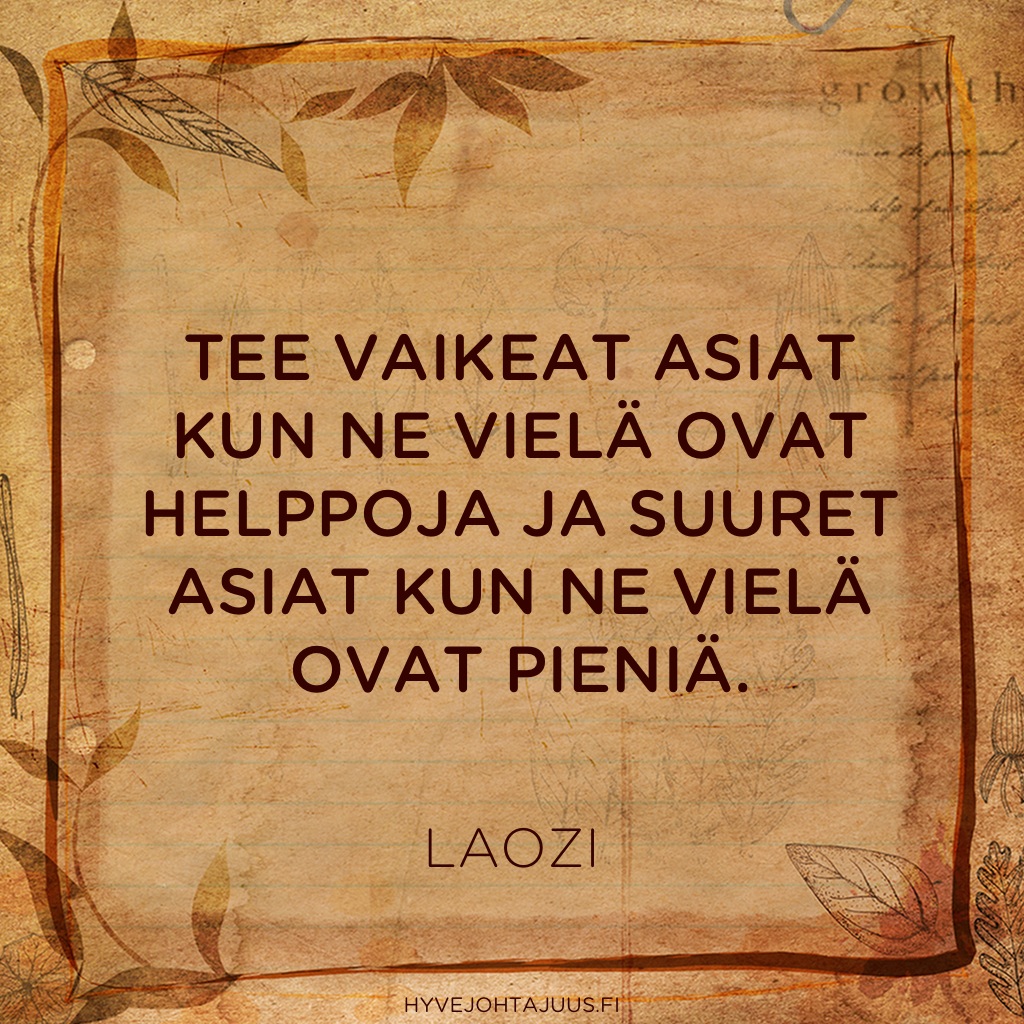 Tee vaikeat asiat kun ne vielä ovat helppoja ja suuret asiat kun ne vielä ovat pieniä. — Laozi