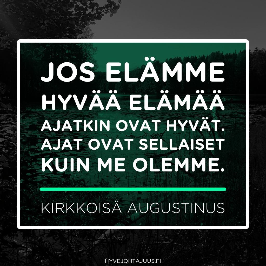 Jos elämme hyvää elämää, ajatkin ovat hyvät. Ajat ovat sellaiset kuin me olemme. — Kirkkoisä AugustinusJos elämme hyvää elämää, ajatkin ovat hyvät. Ajat ovat sellaiset kuin me olemme. — Kirkkoisä Augustinus