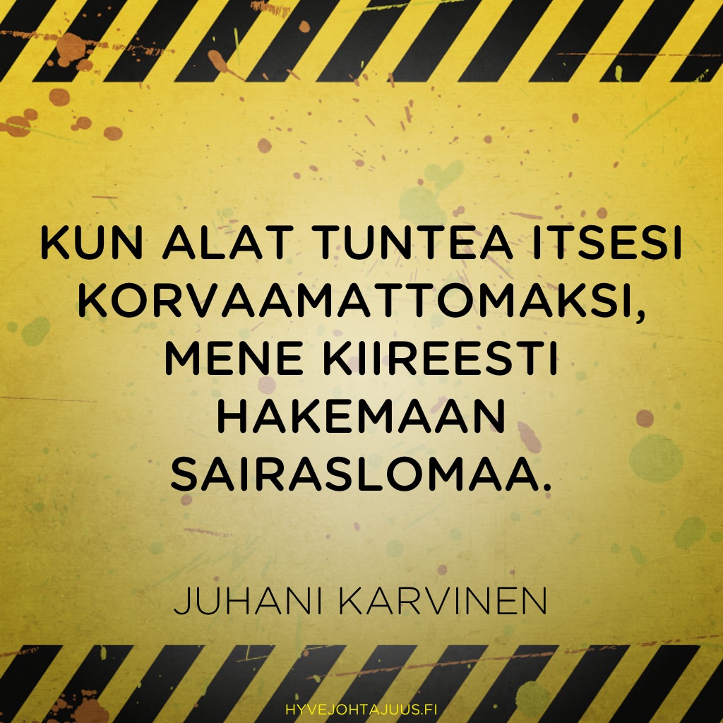 Kun alat tuntea itsesi korvaamattomaksi, mene kiireesti hakemaan sairaslomaa. — Juhani Karvinen
