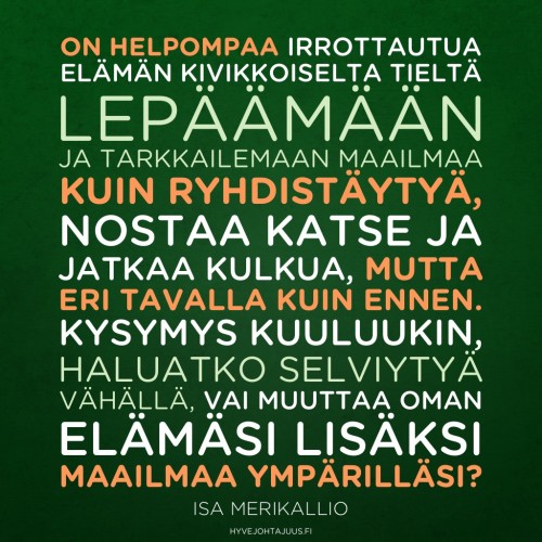 On helpompaa irrottautua elämän kivikkoiselta tieltä lepäämään ja tarkkailemaan maailmaa kuin ryhdistäytyä, nostaa katse ja jatkaa kulkua, mutta eri tavalla kuin ennen. Kysymys kuuluukin, haluatko selviytyä vähällä, vai muuttaa oman elämäsi lisäksi maailmaa ympärilläsi? — Isa Merikallio