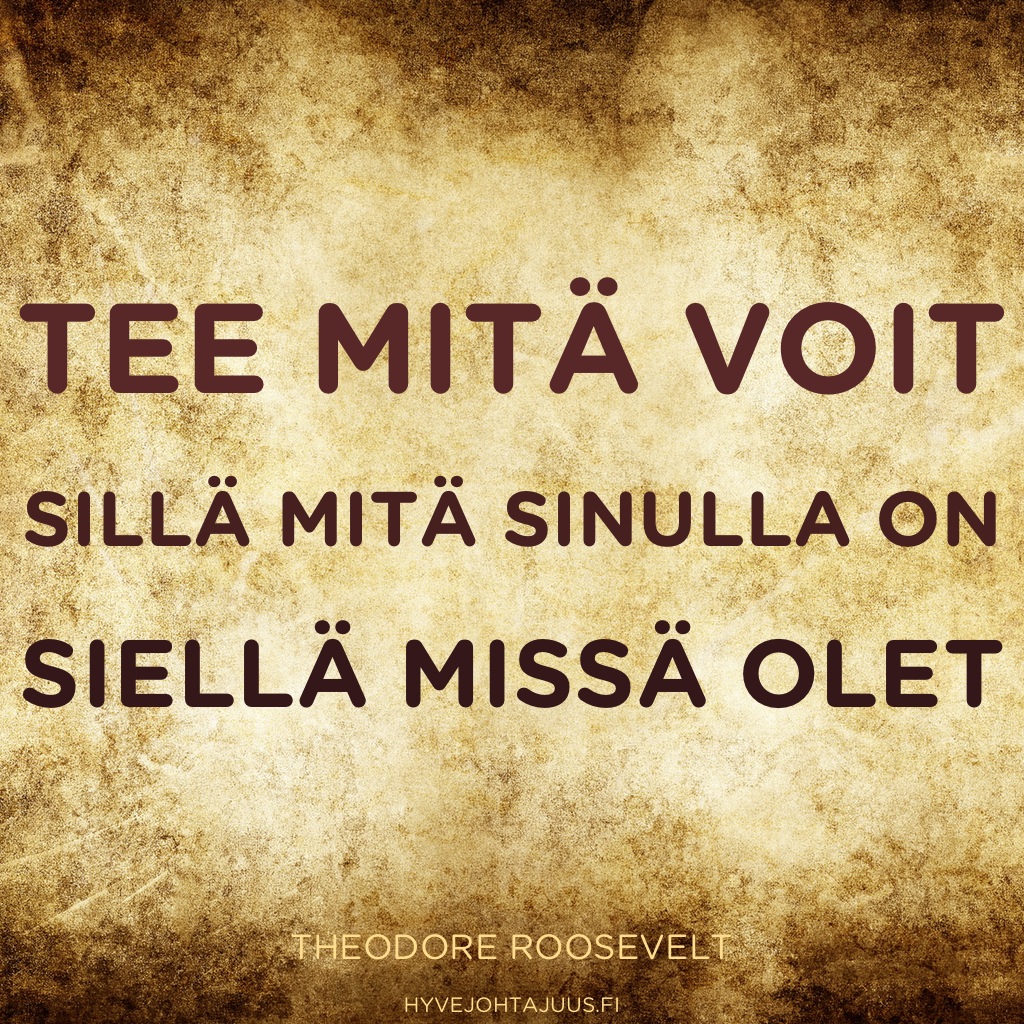 Tee mitä voit, sillä mitä sinulla on, siellä missä olet. — Theodore Roosevelt