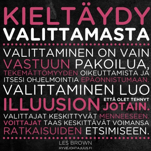Kieltäydy valittamasta. Valittaminen on vain vastuun pakoilua, tekemättömyyden oikeuttamista ja itsesi ohjelmointia epäonnistumaan. Valittaminen luo illuusion, että olet tehnyt jotain. Valittajat keskittyvät menneeseen, luopuen näin voimistaan. Voittajat taas keskittävät voimansa ratkaisuiden etsimiseen. — Les Brown