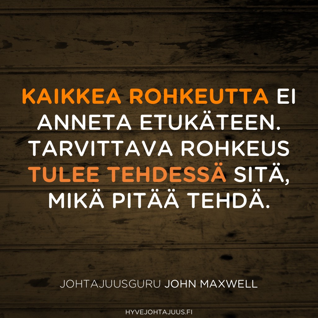 Kaikkea rohkeutta ei anneta etukäteen. Tarvittava rohkeus tulee tehdessä sitä, mikä pitää tehdä. — Johtajuusguru John Maxwell