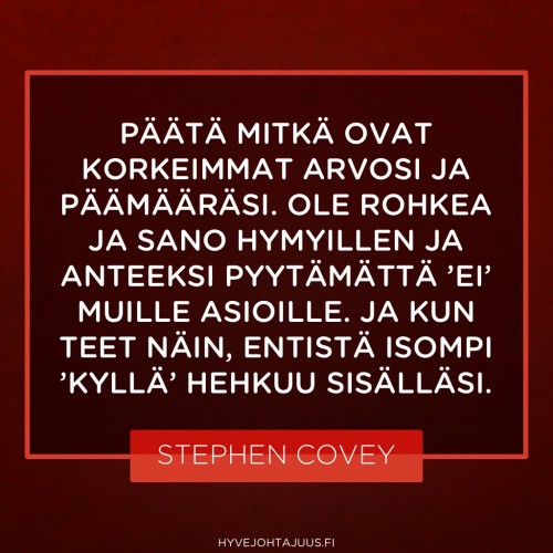 Päätä mitkä ovat korkeimmat arvosi ja päämääräsi. Ole rohkea ja sano hymyillen ja anteeksi pyytämättä ’ei’ muille asioille. Ja kun teet näin, entistä isompi ’kyllä’ hehkuu sisälläsi. — Stephen Covey