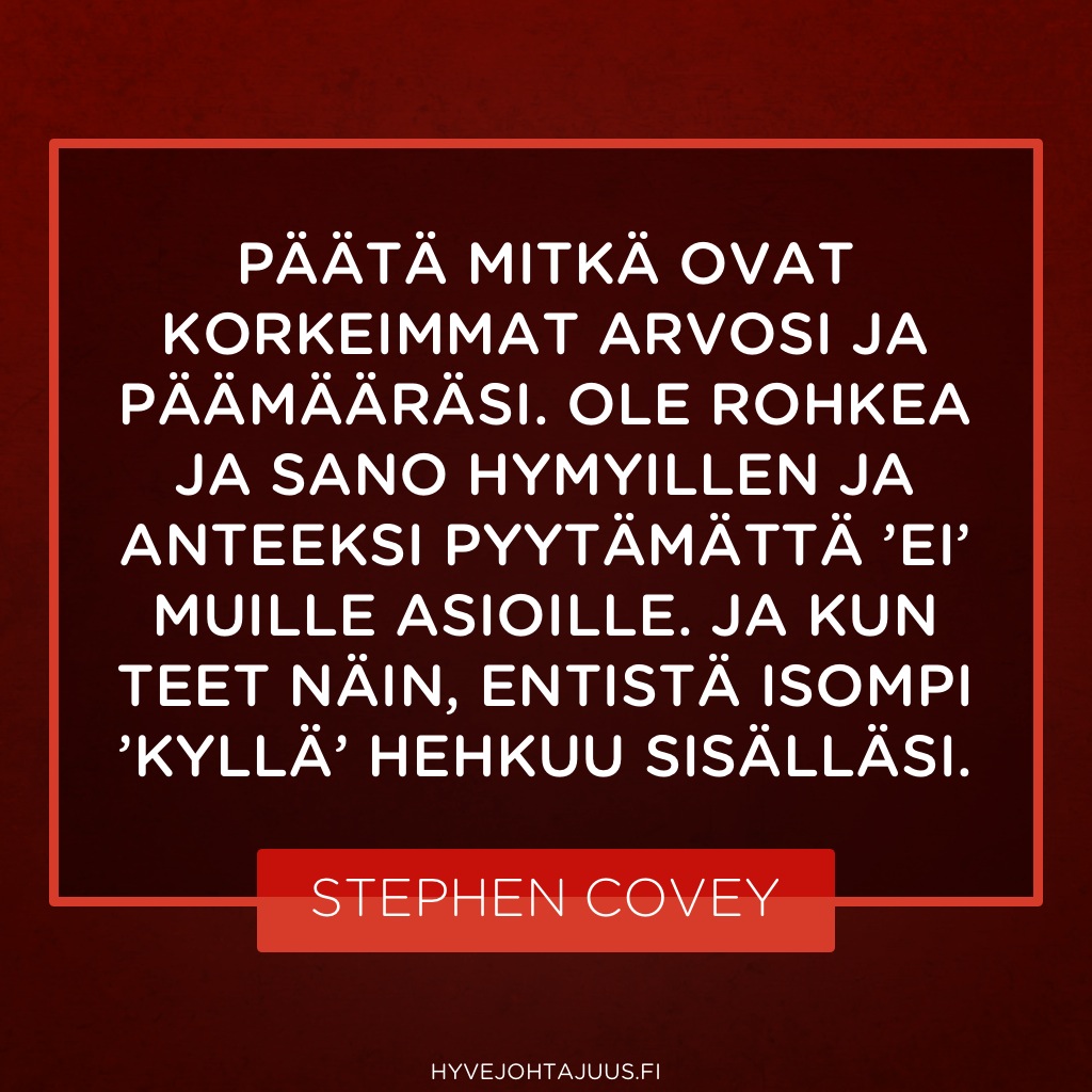 Päätä mitkä ovat korkeimmat arvosi ja päämääräsi. Ole rohkea ja sano hymyillen ja anteeksi pyytämättä ’ei’ muille asioille. Ja kun teet näin, entistä isompi ’kyllä’ hehkuu sisälläsi. — Stephen Covey