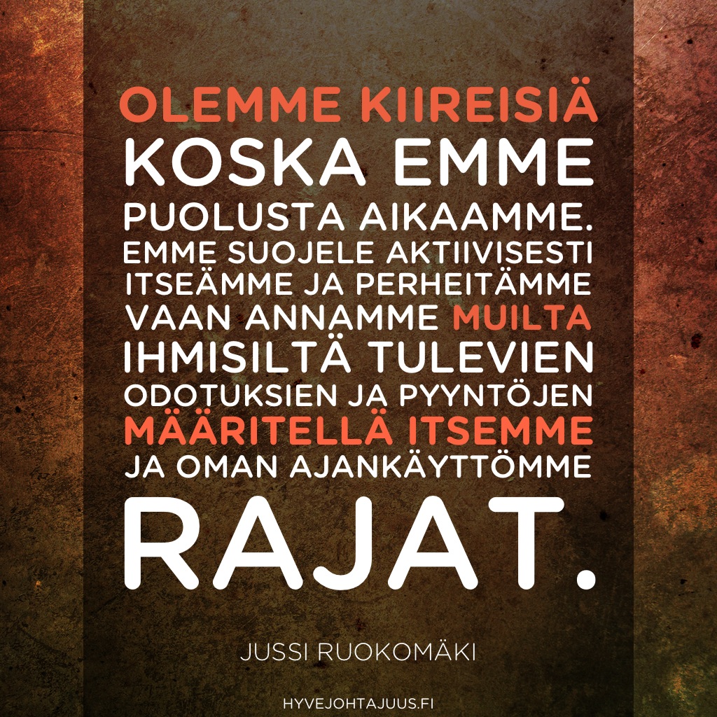 Olemme kiireisiä, koska emme puolusta aikaamme. Emme suojele aktiivisesti itseämme, perheitämme, ja annamme muilta ihmisiltä tulevien odotuksien ja pyyntöjen määritellä itsemme ja oman ajankäyttömme rajat. — Jussi Ruokomäki