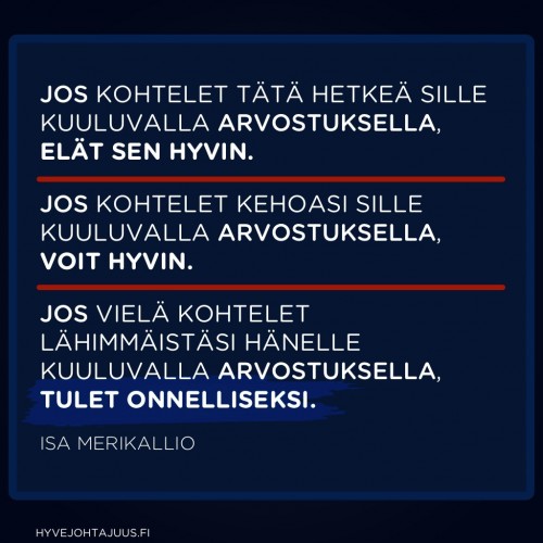 Jos kohtelet tätä hetkeä sille kuuluvalla arvostuksella, elät sen hyvin. Jos kohtelet kehoasi sille kuuluvalla arvostuksella, voit hyvin. Jos vielä kohtelet lähimmäistäsi hänelle kuuluvalla arvostuksella, tulet onnelliseksi. — Isa Merikallio