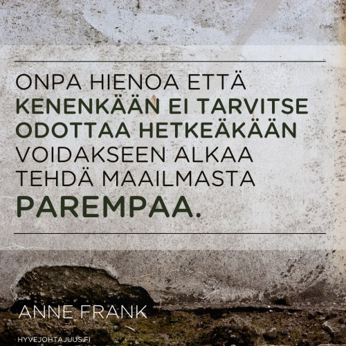 Onpa hienoa että kenenkään ei tarvitse odottaa hetkeäkään voidakseen alkaa tehdä maailmasta parempaa. — Anne Frank