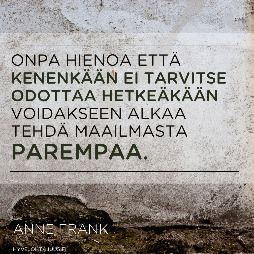 Onpa hienoa että kenenkään ei tarvitse odottaa hetkeäkään voidakseen alkaa tehdä maailmasta parempaa. — Anne Frank