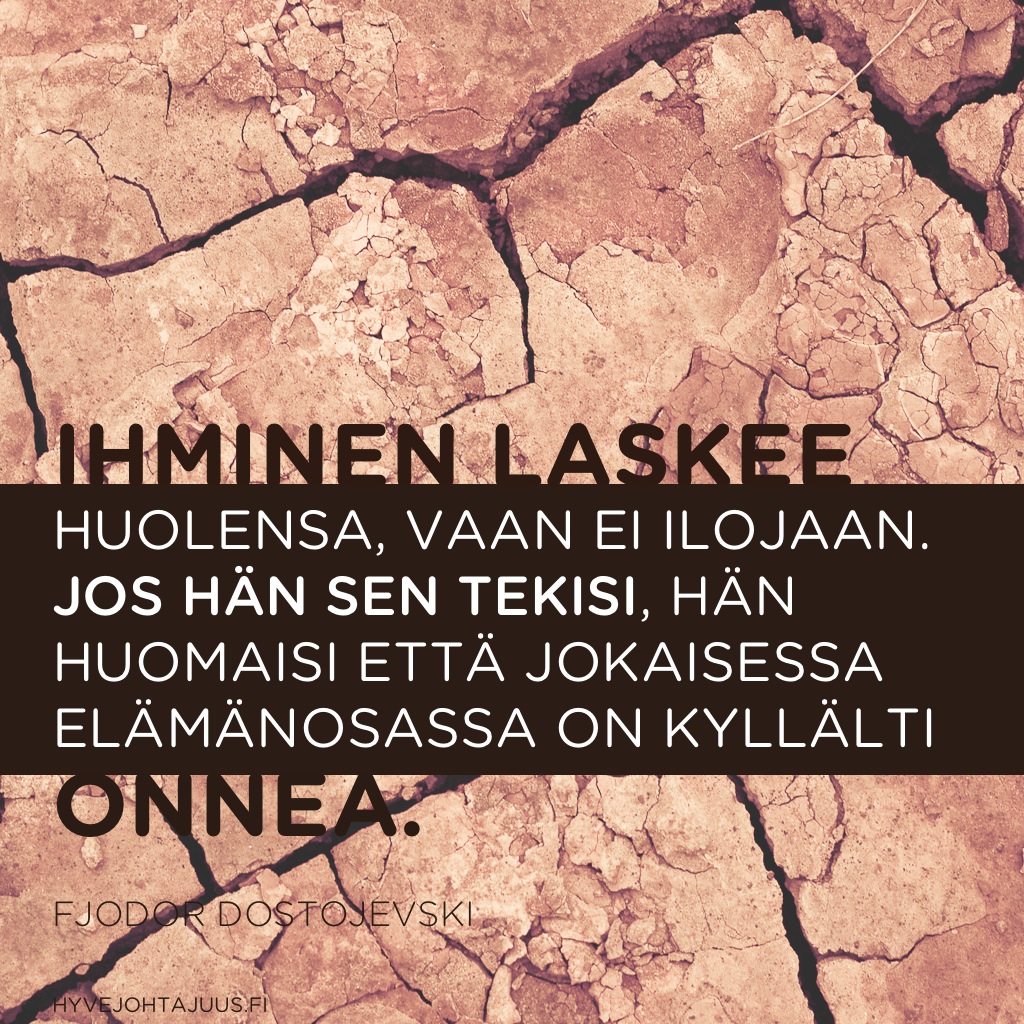 Ihminen laskee huolensa, vaan ei ilojaan. Jos hän sen tekisi, hän huomaisi että jokaisessa elämänosassa on kyllälti onnea. — Fjodor Dostojevski