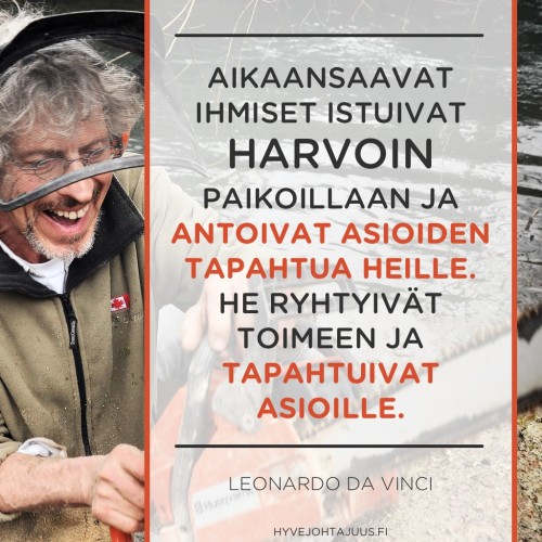 Aikaansaavat ihmiset istuivat harvoin paikoillaan ja antoivat asioiden tapahtua heille. He ryhtyivät toimeen ja tapahtuivat asioille. — Leonardo da Vinci