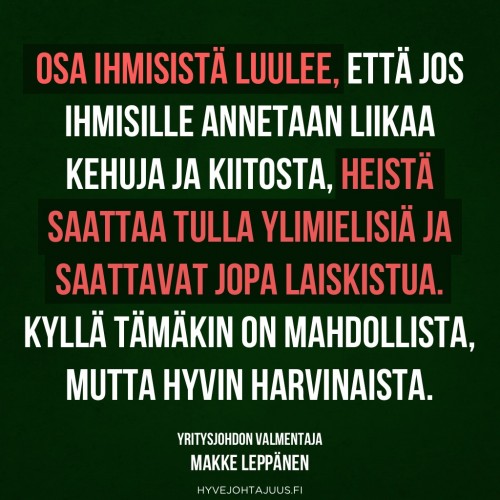 Osa ihmisistä luulee, että jos ihmisille annetaan liikaa kehuja ja kiitosta, heistä saattaa tulla ylimielisiä ja saattavat jopa laiskistua. Kyllä tämäkin on mahdollista, mutta hyvin harvinaista. — Yritysjohdon valmentaja Makke Leppänen
