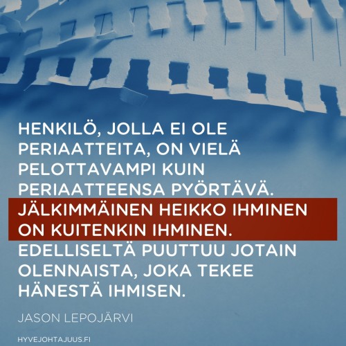 Henkilö, jolla ei ole periaatteita, on vielä pelottavampi kuin periaatteensa pyörtävä. Jälkimmäinen heikko ihminen on kuitenkin ihminen. Edelliseltä puuttuu jotain olennaista, joka tekee hänestä ihmisen. — Jason Lepojärvi