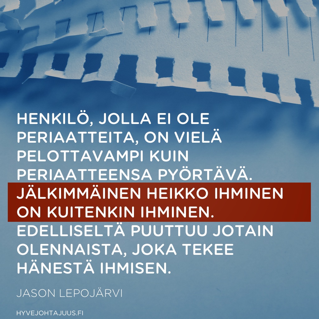 Henkilö, jolla ei ole periaatteita, on vielä pelottavampi kuin periaatteensa pyörtävä. Jälkimmäinen heikko ihminen on kuitenkin ihminen. Edelliseltä puuttuu jotain olennaista, joka tekee hänestä ihmisen. — Jason Lepojärvi