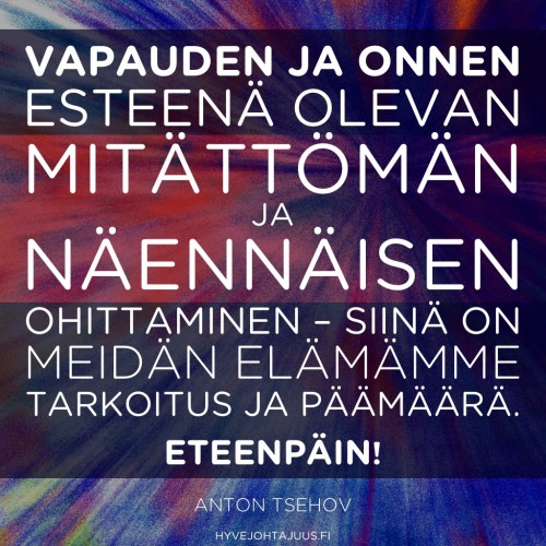 Vapauden ja onnen esteenä olevan mitättömän ja näennäisen ohittaminen – siinä on meidän elämämme tarkoitus ja päämäärä. Eteenpäin! — Anton Tsehov
