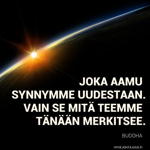 Joka aamu synnymme uudestaan. Vain se mitä teemme tänään merkitsee. — Buddha