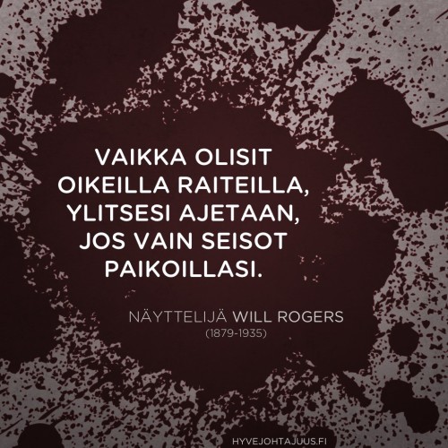 Vaikka olisit oikeilla raiteilla, ylitsesi ajetaan, jos vain seisot paikoillasi. — Näyttelijä Will Rogers (1879-1935)