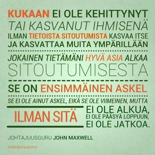 Kukaan ei ole kehittynyt tai kasvanut ihmisenä ilman tietoista sitoutumista kasvaa itse ja kasvattaa muita ympärillään. Jokainen tietämäni hyvä asia alkaa sitoutumisesta. Se on ensimmäinen askel. Se ei ole ainut askel, eikä se ole viimeinen, mutta ilman sitä ei ole alkua, ilman sitä ei ole pääsyä loppuun, ilman sitä ei ole jatkoa. — Johtajuusguru John Maxwell