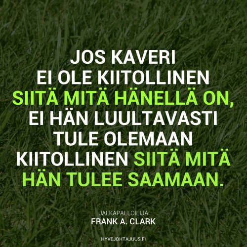 Jos kaveri ei ole kiitollinen siitä mitä hänellä on, ei hän luultavasti tule olemaan kiitollinen siitä mitä hän tulee saamaan. — Jalkapalloilija Frank A. Clark