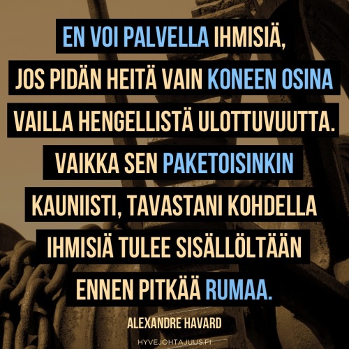 En voi palvella ihmisiä, jos pidän heitä vain koneen osina vailla hengellistä ulottuvuutta tai transsendenttista arvoa. Vakka sen paketoisinkin kauniisti, tavastani kohdella ihmisiä tulee sisällöltään ennen pitkää rumaa. Sana 'humanismi', vaikka sen lausuisi intohimoisen kauniisti ja mahtipontisesti, kuulostaa yhtä lipevältä ja kyyniseltä kuin 'toveri' entisessä Neuvostoliitossa. — Alexandre Havard