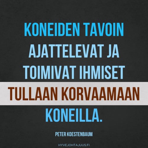 Koneiden tavoin ajattelevat ja toimivat ihmiset tullaan korvaamaan koneilla. Jokainen automatisoituva työ automatisoidaan. Jäljelle jäävät ei-automatisoituvat työt ovat kaikki johtamiseen liittyviä töitä. Niille, jotka eivät valitse johtajuuslinjaa, ei ole enää töitä tarjolla. Tämä dilemma tulee olemaan ihmiskunnan suurimpia haasteita kolmannella vuosituhannella — Peter Koestenbaum