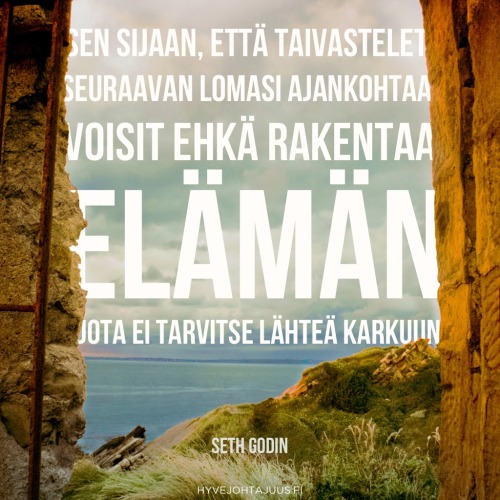 Sen sijaan, että taivastelet seuraavan lomasi ajankohtaa, voisit ehkä rakentaa elämän, jota ei tarvitse lähteä karkuun. — Seth Godin
