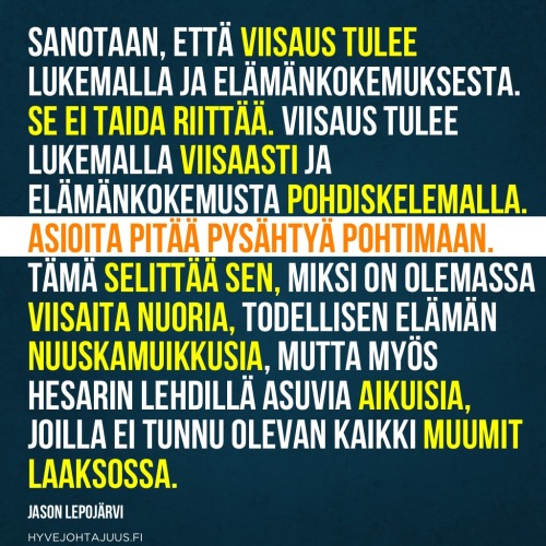 Sanotaan, että viisaus tulee lukemalla ja elämänkokemuksesta. Se ei taida riittää. Viisaus tulee lukemalla viisaasti ja elämänkokemusta pohdiskelemalla. Asioita pitää pysähtyä pohtimaan. Tämä selittää sen, miksi on olemassa viisaita nuoria, todellisen elämän nuuskamuikkusia, mutta myös hesarin lehdillä asuvia aikuisia, joilla ei tunnu olevan kaikki muumit laaksossa. — Jason Lepojärvi