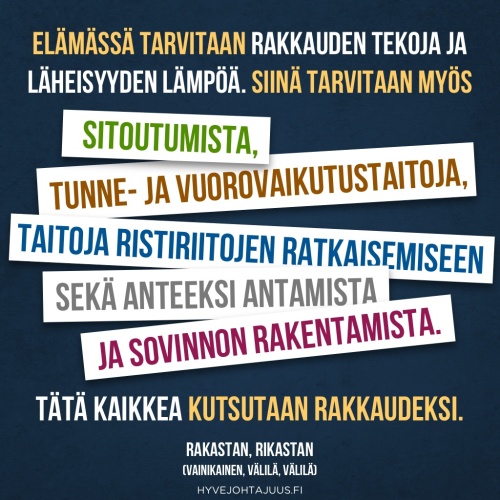 Elämässä tarvitaan rakkauden tekoja ja läheisyyden lämpöä. Siinä tarvitaan myös sitoutumista, tunne- ja vuorovaikutustaitoja, taitoja ristiriitojen ratkaisemiseen sekä anteeksi antamista ja sovinnon rakentamista. Tätä kaikkea kutsutaan rakkaudeksi. — Tuula Vainikainen, Liisa Välilä, Juha Välilä, Rakastan, rikastan