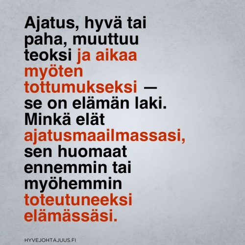 Ajatus, hyvä tai paha, muuttuu teoksi ja aikaa myöten tottumukseksi — se on elämän laki. Minkä elät ajatusmaailmassasi, sen huomaat ennemmin tai myöhemmin toteutuneeksi elämässäsi.