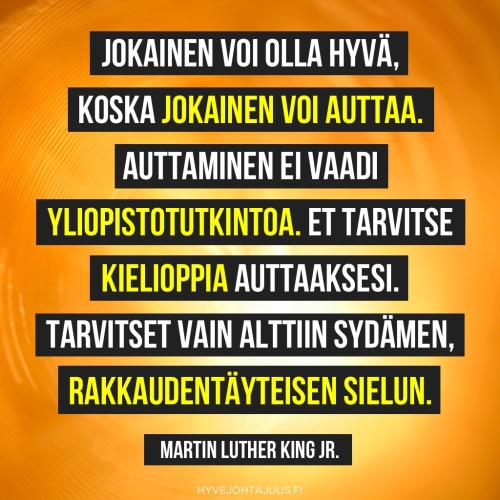 Jokainen voi olla hyvä, koska jokainen voi auttaa. Auttaminen ei vaadi yliopistotutkintoa. Et tarvitse kielioppia auttaaksesi. Tarvitset vain alttiin sydämen, rakkaudentäyteisen sielun. — Martin Luther King Jr.