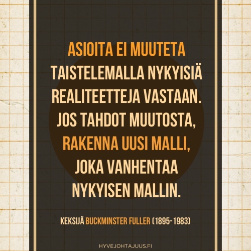 Asioita ei muuteta taistelemalla nykyisiä realiteetteja vastaan. Jos tahdot muutosta, rakenna uusi malli, joka vanhentaa nykyisen mallin. — Keksijä Buckminster Fuller (1895-1983)