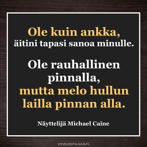 Ole kuin ankka, äitini tapasi sanoa minulle. Ole rauhallinen pinnalla, mutta melo hullun lailla pinnan alla. — Näyttelijä Michael Caine
