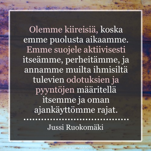 Olemme kiireisiä, koska emme puolusta aikaamme. Emme suojele aktiivisesti itseämme, perheitämme, ja annamme muilta ihmisiltä tulevien odotuksien ja pyyntöjen määritellä itsemme ja oman ajankäyttömme rajat. — Jussi Ruokomäki