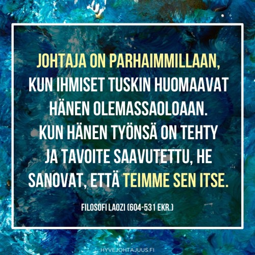 Johtaja on parhaimmillaan, kun ihmiset tuskin huomaavat hänen olemassaoloaan. Kun hänen työnsä on tehty ja tavoite saavutettu, he sanovat, että teimme sen itse. — Filosofi Laozi (604-531 eKr.)