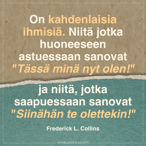On kahdenlaisia ihmisiä – niitä jotka huoneeseen astuessaan sanovat "Tässä minä nyt olen!" ja niitä, jotka saapuessaan sanovat "Siinähän te olettekin". — Frederick L. Collins