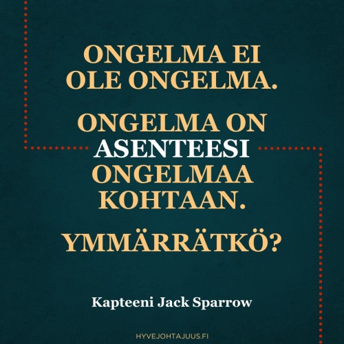 Ongelma ei ole ongelma. Ongelma on asenteesi ongelmaa kohtaan. Ymmärrätkö? — Kapteeni Jack Sparrow