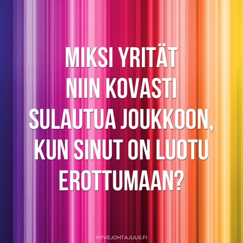 Miksi yrität niin kovasti sulautua joukkoon, kun sinut on luotu erottumaan?