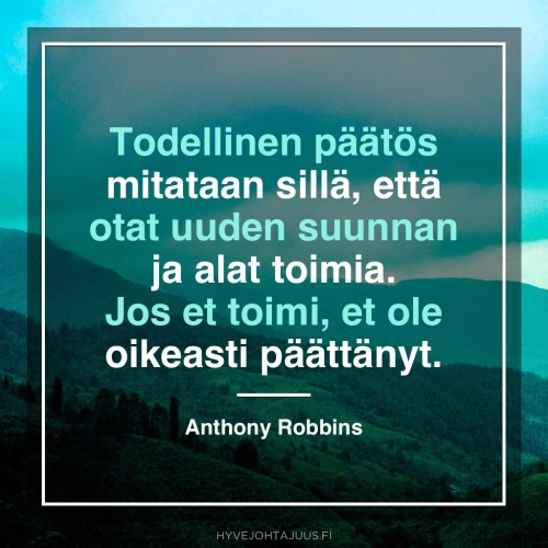Todellinen päätös mitataan sillä että otat uuden suunnan ja alat toimia. Jos et toimi, et ole oikeasti päättänyt. — Valmentaja Anthony Robbins