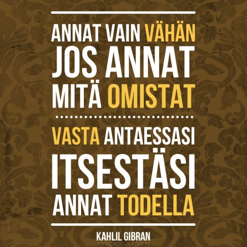Annat vain vähän jos annat mitä omistat. Vasta antaessasi itsestäsi annat todella. — Kahlil Gibran