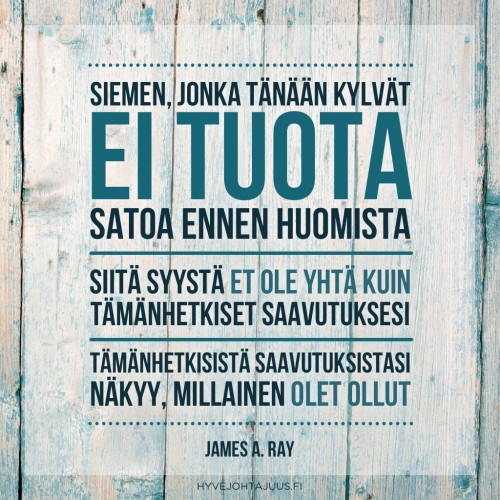 Siemen, jonka tänään kylvät, ei tuota satoa ennen huomista. Siitä syystä et ole yhtä kuin tämänhetkiset saavutuksesi. Tämänhetkisistä saavutuksistasi näkyy, millainen olet ollut. — James A. Ray