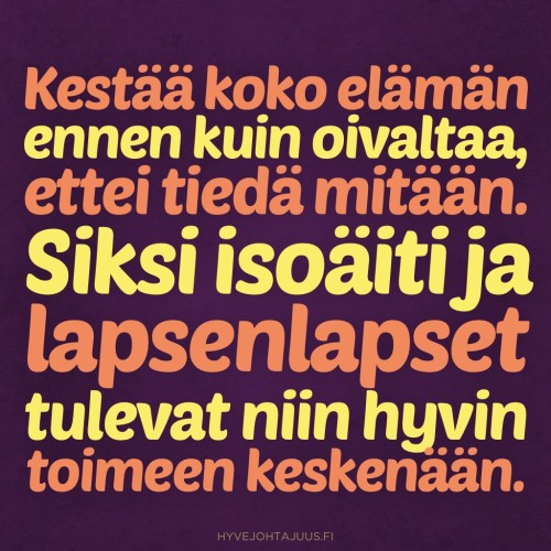 Kestää koko elämän ennen kuin oivaltaa, ettei tiedä mitään. Siksi isoäiti ja lapsenlapset tulevat niin hyvin toimeen keskenään.