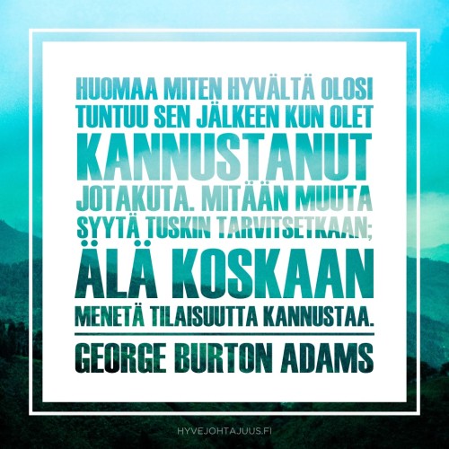 Huomaa miten hyvältä olosi tuntuu sen jälkeen kun olet kannustanut jotakuta. Mitään muuta syytä tuskin tarvitsetkaan; älä koskaan menetä tilaisuutta kannustaa. — George Burton Adams (1851-1925)
