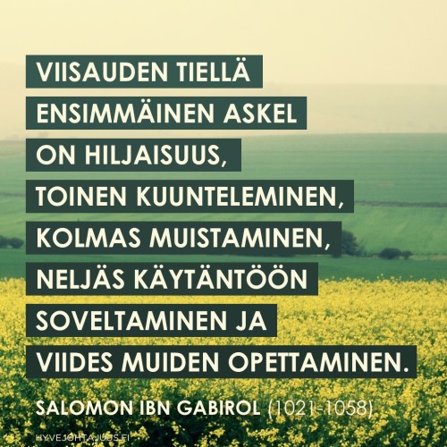 Viisauden tiellä ensimmäinen askel on hiljaisuus, toinen kuunteleminen, kolmas muistaminen, neljäs käytäntöön soveltaminen ja viides muiden opettaminen. — Runoilija Salomon Ibn Gabirol (1021-1058)