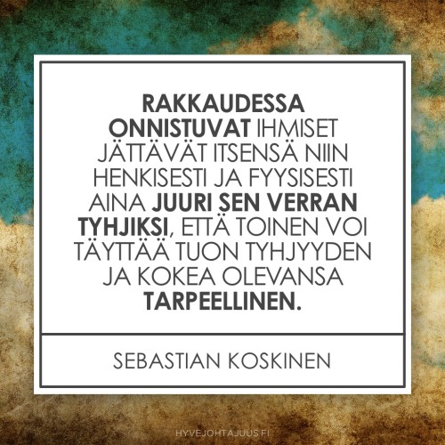 Rakkaudessa onnistuvat ihmiset jättävät itsensä niin henkisesti ja fyysisesti aina juuri sen verran tyhjiksi, että toinen voi täyttää tuon tyhjyyden ja kokea olevansa tarpeellinen. — Sebastian Koskinen