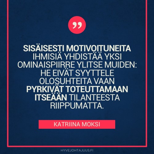Sisäisesti motivoituneita ihmisiä yhdistää yksi ominaispiirre ylitse muiden: he eivät syyttele olosuhteita vaan pyrkivät toteuttamaan itseään tilanteesta riippumatta. — Katriina Moksi