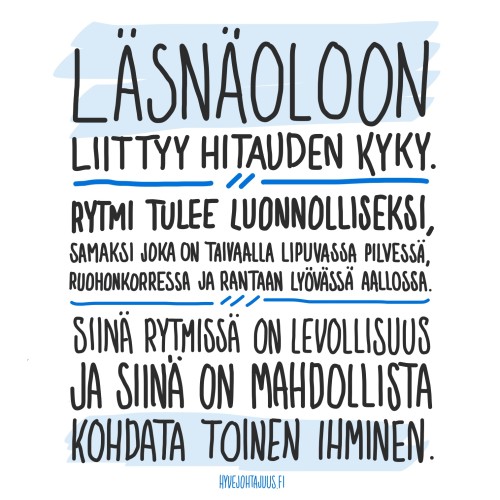 Läsnäoloon liittyy hitauden kyky. Rytmi tulee luonnolliseksi, samaksi joka on taivaalla lipuvassa pilvessä, ruohonkorressa ja rantaan lyövässä aallossa. Siinä rytmissä on levollisuus ja siinä on mahdollista kohdata toinen ihminen. — Tommy Hellsten