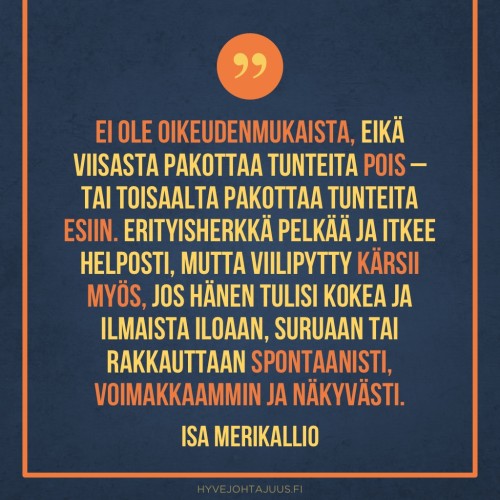 Ei ole oikeudenmukaista, eikä viisasta pakottaa tunteita pois – tai toisaalta pakottaa tunteita esiin. Erityisherkkä pelkää ja itkee helposti, mutta viilipytty kärsii myös, jos hänen tulisi kokea ja ilmaista iloaan, suruaan tai rakkauttaan spontaanisti, voimakkaammin ja näkyvästi. — Isa Merikallio