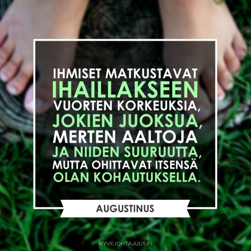 Ihmiset matkustavat ihaillakseen vuorten korkeuksia, jokien juoksua, merten aaltoja ja niiden suuruutta, mutta ohittavat itsensä olan kohautuksella. — Filosofi Augustinus (354-430)