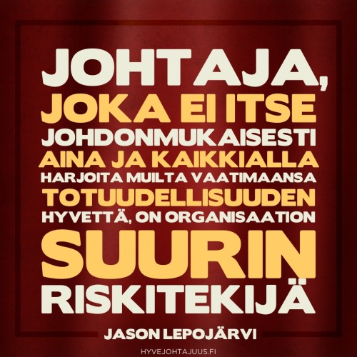 Johtaja, joka ei itse johdonmukaisesti aina ja kaikkialla harjoita muilta vaatimaansa totuudellisuuden hyvettä, on organisaation suurin riskitekijä. — Jason Lepojärvi
