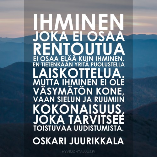 Ihminen, joka ei osaa rentoutua, ei osaa elää kuin ihminen. En tietenkään yritä puolustella laiskottelua. Mutta ihminen ei ole väsymätön kone, vaan sielun ja ruumiin kokonaisuus, joka tarvitsee toistuvaa uudistumista. — Oskari Juurikkala